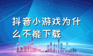 抖音小游戏为什么不能下载（抖音里的小游戏怎么下载没广告的）