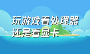 玩游戏看处理器还是看显卡