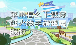 苹果怎么下载穿越火线手游越南服版（苹果怎么下载穿越火线手游越南服版）