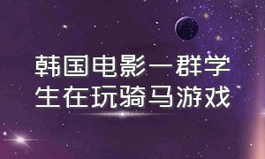 韩国电影一群学生在玩骑马游戏