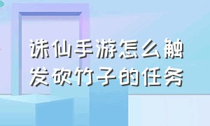 诛仙手游怎么触发砍竹子的任务（诛仙手游怎么触发砍竹子的任务视频）