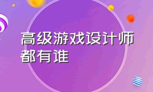 高级游戏设计师都有谁（高级游戏设计师真的有吗）