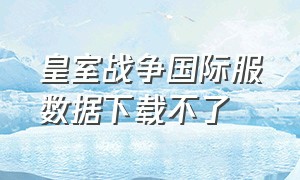 皇室战争国际服数据下载不了