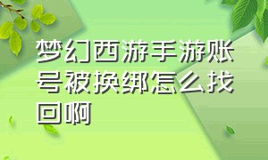 梦幻西游手游账号被换绑怎么找回啊（梦幻西游手游账号忘了还能找回吗）