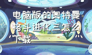 电脑版的奥特曼格斗进化三怎么下载