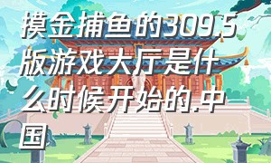 摸金捕鱼的309.5版游戏大厅是什么时候开始的.中国