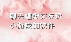 聊天唱歌交友玩小游戏的软件（可以交友也可以玩互动游戏的软件）