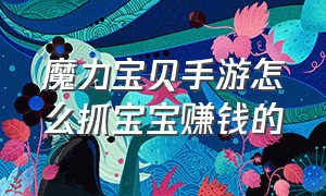 魔力宝贝手游怎么抓宝宝赚钱的（魔力宝贝手游怎么提升得三宝几率）