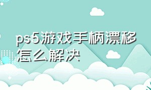 ps5游戏手柄漂移怎么解决