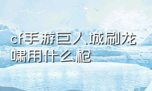 cf手游巨人城刷龙啸用什么枪