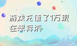 游戏充值了1万现在想弃坑