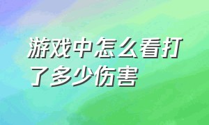 游戏中怎么看打了多少伤害（从哪看游戏打了多少时间）