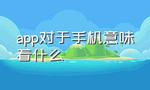 app对于手机意味着什么（app是通过什么识别手机设备）