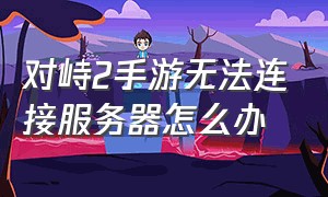 对峙2手游无法连接服务器怎么办