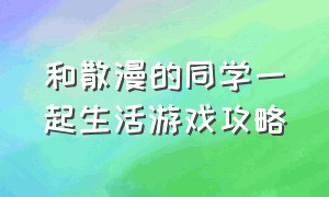 和散漫的同学一起生活游戏攻略（和散漫的同学一起过日子游戏攻略）