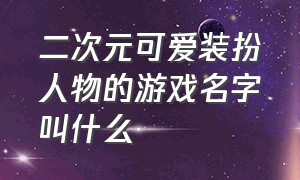 二次元可爱装扮人物的游戏名字叫什么