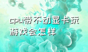 cpu带不动显卡玩游戏会怎样