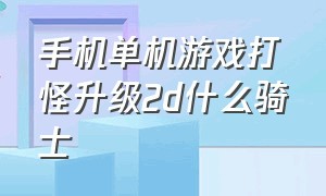 手机单机游戏打怪升级2d什么骑士（手机升级打怪的游戏）