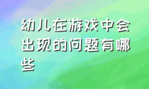 幼儿在游戏中会出现的问题有哪些