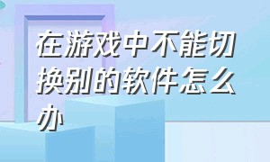 在游戏中不能切换别的软件怎么办