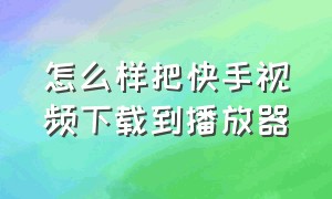 怎么样把快手视频下载到播放器（怎么能把快手视频下载下来）