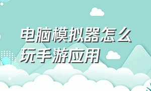 电脑模拟器怎么玩手游应用（电脑模拟器玩手机版游戏怎么设置）