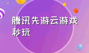 腾讯先游云游戏秒玩（腾讯先游云游戏小程序入口）