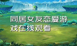 同居女友恋爱游戏在线观看（恋爱游戏电影在线观看免费完整版）