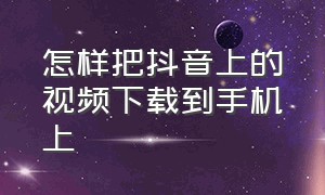 怎样把抖音上的视频下载到手机上