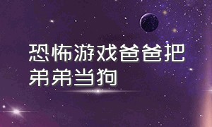 恐怖游戏爸爸把弟弟当狗（恐怖游戏爸爸去救女儿）