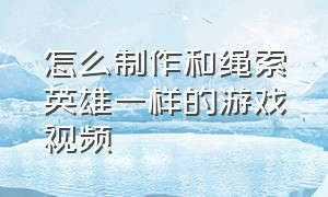 怎么制作和绳索英雄一样的游戏视频