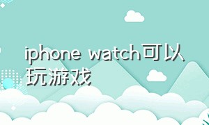 iphone watch可以玩游戏