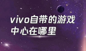 vivo自带的游戏中心在哪里