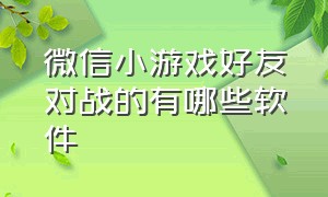 微信小游戏好友对战的有哪些软件（微信小游戏怎么看好友在玩）