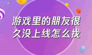 游戏里的朋友很久没上线怎么找