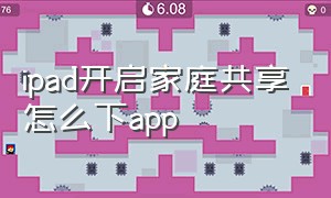 ipad开启家庭共享怎么下app（怎么在ipad家庭共享里使用软件）