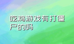 吃鸡游戏有打僵尸的吗（吃鸡里的僵尸模式游戏视频）