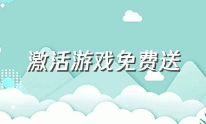 激活游戏免费送（全新游戏激活码免费领取）