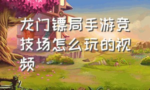 龙门镖局手游竞技场怎么玩的视频（龙门镖局手游竞技场怎么玩的视频教程）