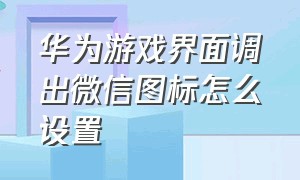 华为游戏界面调出微信图标怎么设置