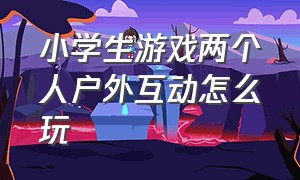 小学生游戏两个人户外互动怎么玩