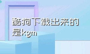 酷狗下载出来的是kgm（酷狗下载的歌kgm能在mp3听吗）