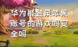 华为能登录苹果账号的游戏吗安全吗（华为能登录苹果账号的游戏吗安全吗）