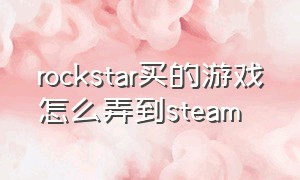 rockstar买的游戏怎么弄到steam