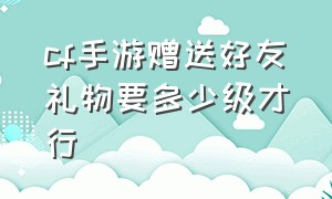 cf手游赠送好友礼物要多少级才行