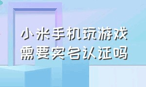 小米手机玩游戏需要实名认证吗（小米手机玩游戏需要实名认证吗）