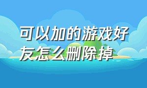 可以加的游戏好友怎么删除掉（怎么删除游戏好友不在好友列表里）