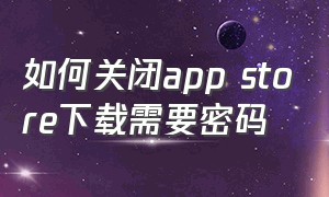 如何关闭app store下载需要密码