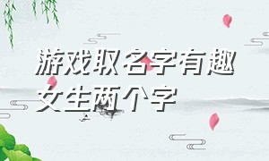 游戏取名字有趣女生两个字（玩游戏取名字霸气的女生两个字）