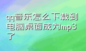 qq音乐怎么下载到电脑桌面成为mp3了（qq音乐下载到电脑怎么转换成mp3）